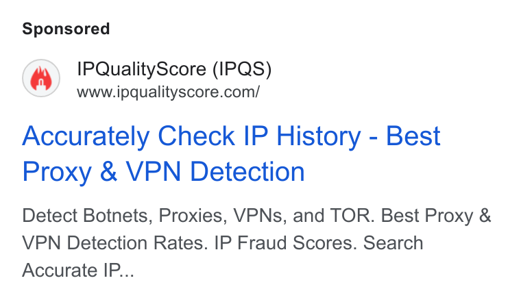 IPQS ad on Google Ads: Accurately Check IP History - Best Proxy & VPN Detection Detect Botnets, Proxies, VPNs, and TOR. Best Proxy & VPN Detection Rates. IP Fraud Scores. Search Accurate IP...