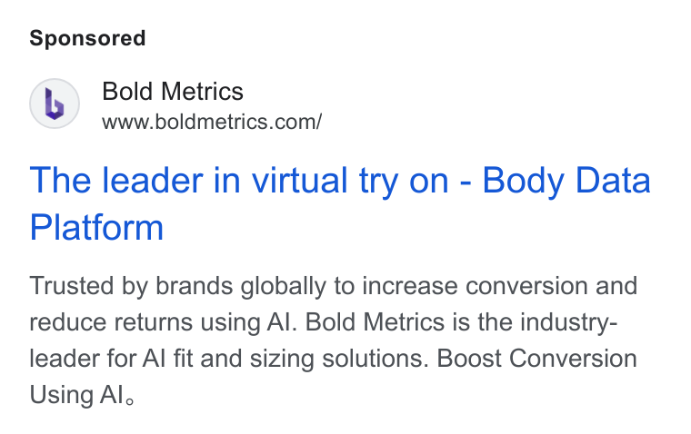 Bold Metrics ad on Google Ads: The leader in virtual try on - Body Data Platform Trusted by brands globally to increase conversion and reduce returns using Al. Bold Metrics is the industry- leader for Al fit and sizing solutions. Boost Conversion Using Al,