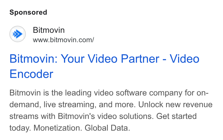 Bitmovin ad on Google Ads: Bitmovin: Your Video Partner - Video Encoder Bitmovin is the leading video software company for on- demand, live streaming, and more. Unlock new revenue streams with Bitmovin's video solutions. Get started today. Monetization. Global Data.