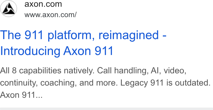 Axon ad on Google Ads: (a) www.axon.com/ The 911 platform, reimagined - Introducing Axon 911 All 8 capabilities natively. Call handling, Al, video, continuity, coaching, and more. Legacy 911 is outdated. Axon 911...