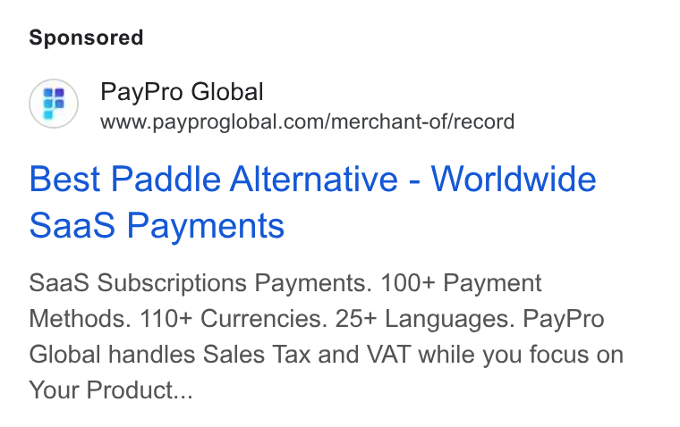 PayPro Global ad on Google Ads: Best Paddle Alternative - Worldwide Saa S Payments Saa S Subscriptions Payments. 100+ Payment Methods. 110+ Currencies. 25+ Languages. Pay Pro Global handles Sales Tax and VAT while you focus on Your Product...
