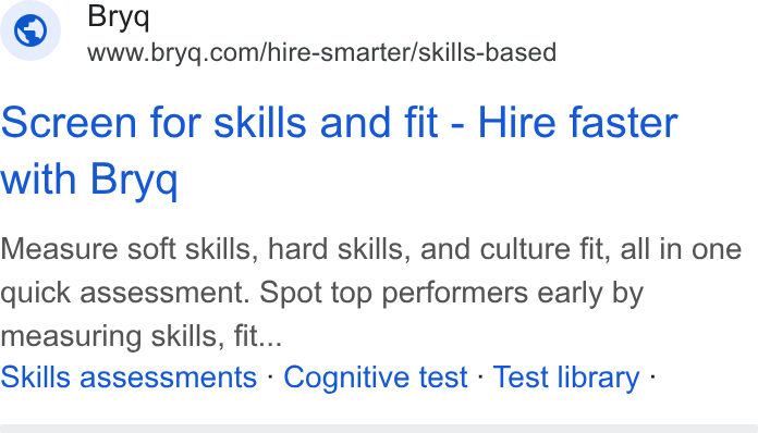 Bryq ad on Google Ads: Screen for skills and fit - Hire faster with Bryq Measure soft skills, hard skills, and culture fit, all in one quick assessment. Spot top performers early by measuring skills, fit... Skills assessments - Cognitive test - Test library -