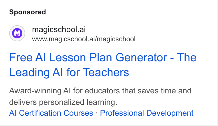 MagicSchool AI ad on Google Ads: magicschool.ai www.magicschool.ai/magicschool Free Al Lesson Plan Generator - The Leading Al for Teachers Award-winning Al for educators that saves time and delivers personalized learning. Al Certification Courses - Professional Development