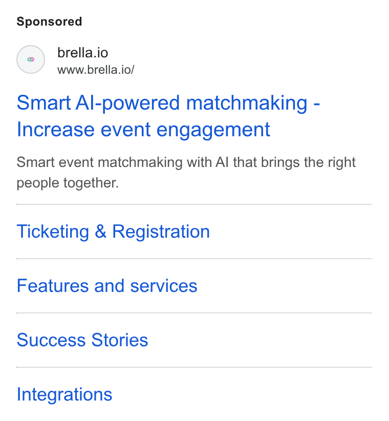 Brella ad on Google Ads: (#) brella.io www.brella.io/ Smart Al-powered matchmaking - Increase event engagement Smart event matchmaking with Al that brings the right people together. Ticketing & Registration Features and services Success Stories Integrations
