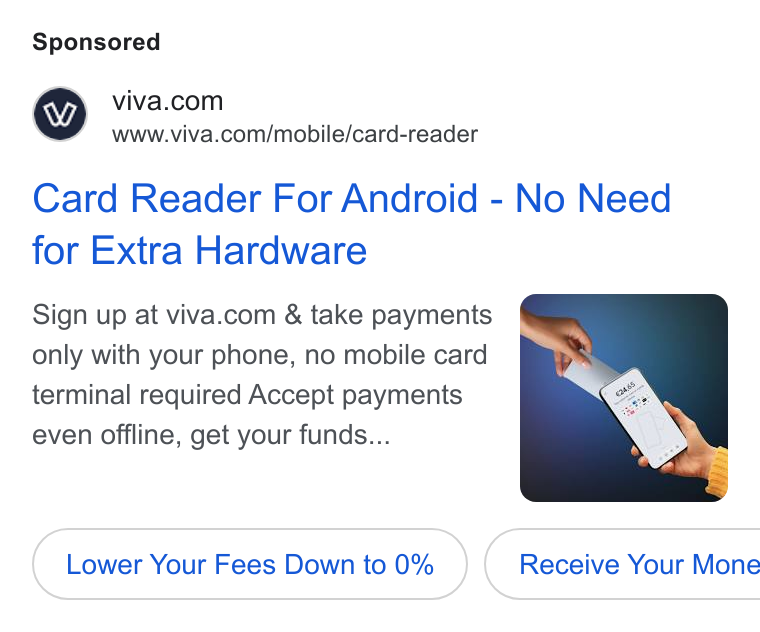 Viva.com ad on Google Ads: www.viva.com/mobile/card-reader Card Reader For Android - No Need for Extra Hardware Sign up at viva.com & take payments only with your phone, no mobile card terminal required Accept payments even offline, get your funds... Lower Your Fees Down to 0% ( Receive Your Mone