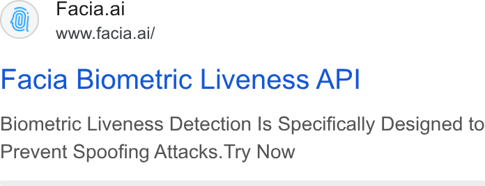 Facia ad on Google Ads: Facia.ai www.facia.ai/ Facia Biometric Liveness API Biometric Liveness Detection Is Specifically Designed to Prevent Spoofing Attacks. Try Now