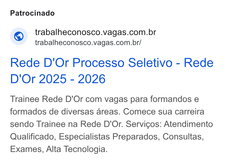 Vagas.com ad on Google Ads: trabalheconosco.vagas.com.br/ Rede D'Or Processo Seletivo - Rede D'Or 2025 - 2026 Trainee Rede D'Or com vagas para formandos e formados de diversas areas. Comece sua carreira sendo Trainee na Rede D'Or. Servicos: Atendimento Qualificado, Especialistas Preparados, Consultas, Exames, Alta Tecnologia.
