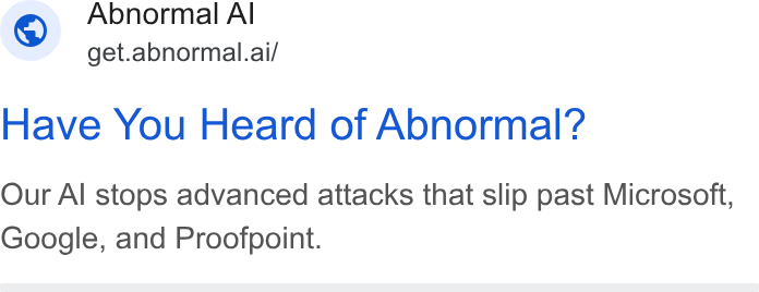 Abnormal AI ad on Google Ads: Abnormal Al “ get.abnormal.ai/ Have You Heard of Abnormal? Our Al stops advanced attacks that slip past Microsoft, Google, and Proofpoint.