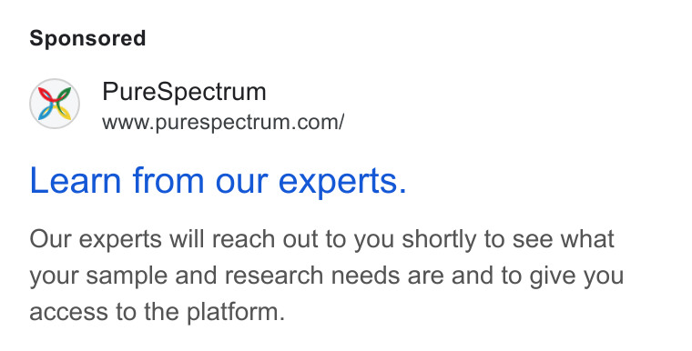 PureSpectrum ad on Google Ads: Learn from our experts. Our experts will reach out to you shortly to see what your sample and research needs are and to give you access to the platform.