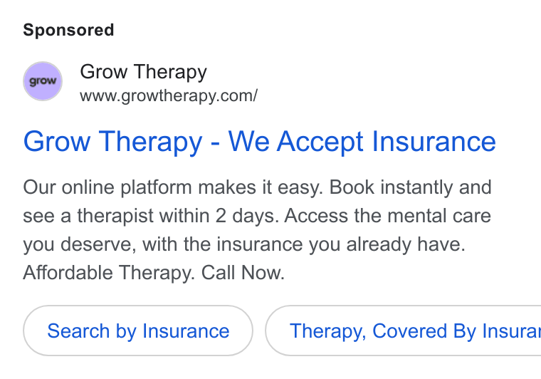 Grow Therapy ad on Google Ads: Grow Therapy - We Accept Insurance Our online platform makes it easy. Book instantly and see a therapist within 2 days. Access the mental care you deserve, with the insurance you already have. Affordable Therapy. Call Now. Search by Insurance }( Therapy, Covered By Insura