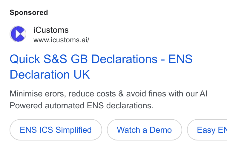 iCustoms.ai ad on Google Ads: Cc i Customs N www.icustoms.ai/ Quick S& S GB Declarations - ENS Declaration UK Minimise erors, reduce costs & avoid fines with our Al Powered automated ENS declarations. ENS ICS Simplified Watcha Demo }( Easy Eh