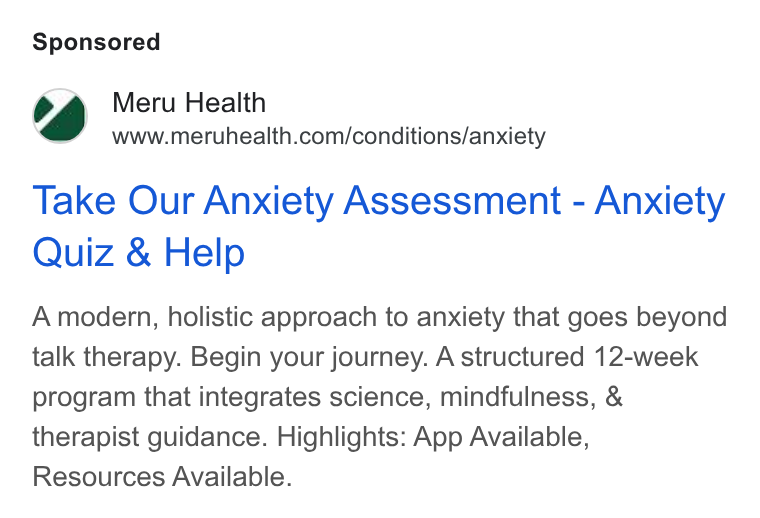 Meru Health ad on Google Ads: Take Our Anxiety Assessment - Anxiety Quiz & Help A modern, holistic approach to anxiety that goes beyond talk therapy. Begin your journey. A structured 12-week program that integrates science, mindfulness, & therapist guidance. Highlights: App Available, Resources Available.