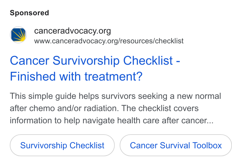 Bloomerang ad on Google Ads: www.canceradvocacy.org/resources/checklist Cancer Survivorship Checklist - Finished with treatment? This simple guide helps survivors seeking a new normal after chemo and/or radiation. The checklist covers information to help navigate health care after cancer... Survivorship Checklist Cancer Survival Toolbox