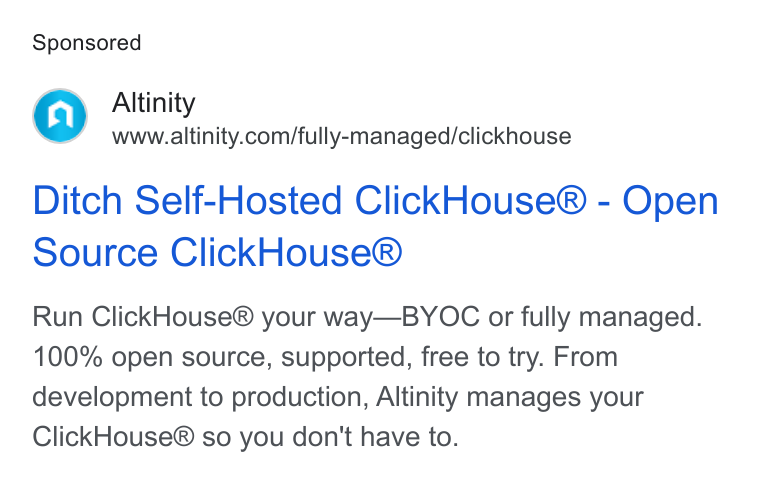 Altinity ad on Google Ads: Ditch Self-Hosted Click House® - Open Source Click House® Run Click House® your way—BYOC or fully managed. 100% open source, supported, free to try. From development to production, Altinity manages your Click House® so you don't have to.