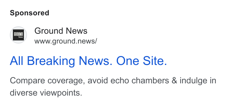 Ground News ad on Google Ads: Ground News www.ground.news/ All Breaking News. One Site. Compare coverage, avoid echo chambers & indulge in diverse viewpoints.