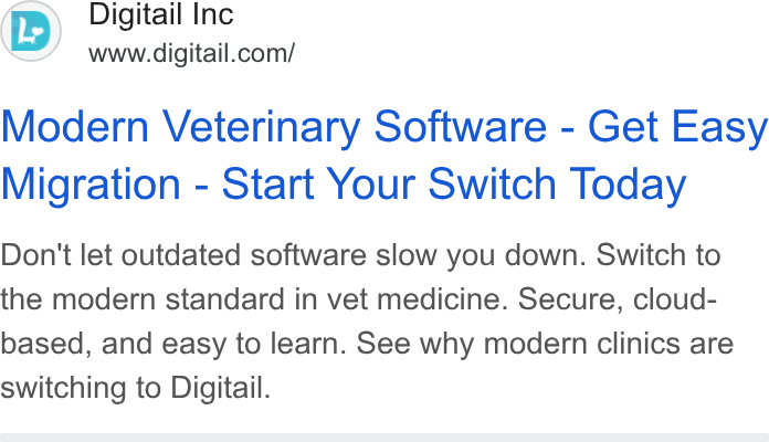 Digitail ad on Google Ads: Modern Veterinary Software - Get Easy Migration - Start Your Switch Today Don't let outdated software slow you down. Switch to the modern standard in vet medicine. Secure, cloud- based, and easy to learn. See why modern clinics are switching to Digitail.
