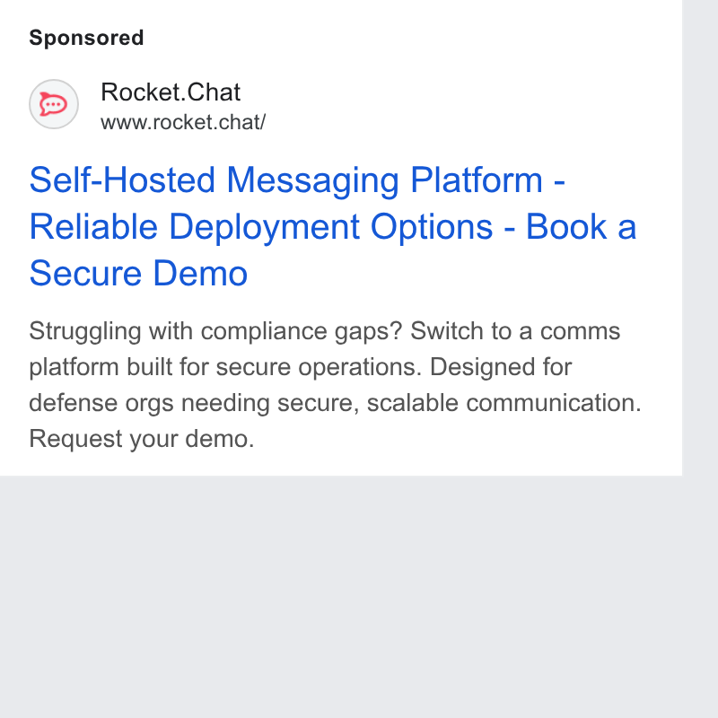 Rocket.Chat ad on Google Ads: Rocket. Chat www.rocket.chat/ Self-Hosted Messaging Platform - Reliable Deployment Options - Book a Secure Demo Struggling with compliance gaps? Switch to a comms platform built for secure operations. Designed for defense orgs needing secure, scalable communication. Request your demo.