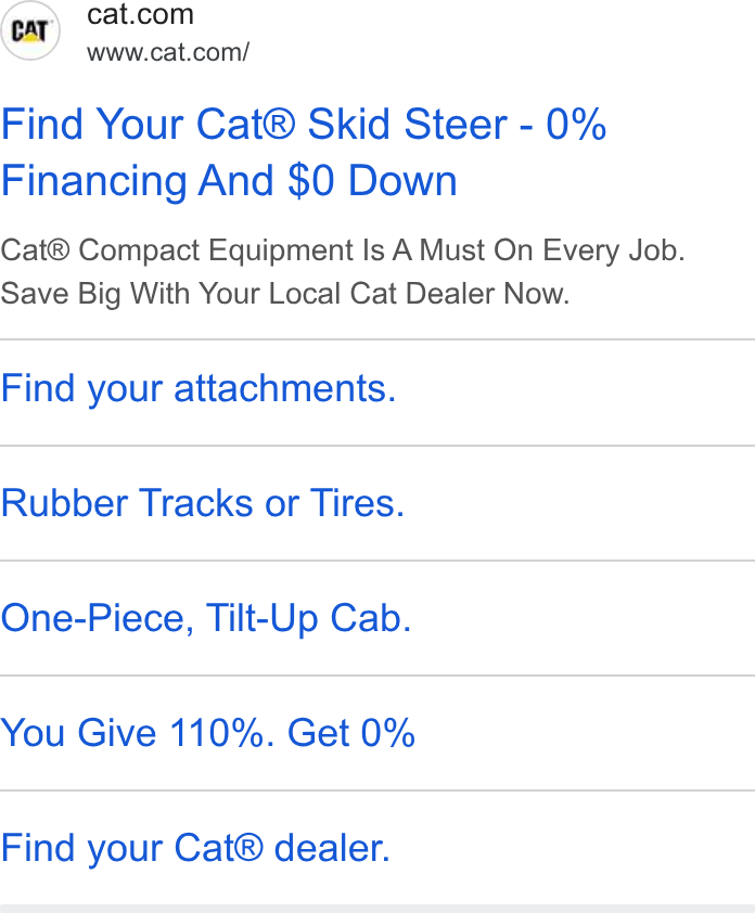 Caterpillar ad on Google Ads: www.cat.com/ Find Your Cat® Skid Steer - 0% Financing And $0 Down Cat® Compact Equipment Is A Must On Every Job. Save Big With Your Local Cat Dealer Now. Find your attachments. Rubber Tracks or Tires. One-Piece, Tilt-Up Cab. You Give 110%. Get 0% Find your Cat® dealer.
