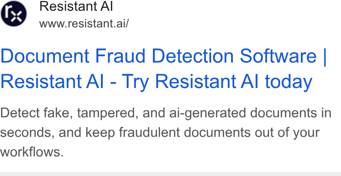 Resistant AI ad on Google Ads: Resistant Al www.resistant.ai/ Document Fraud Detection Software | Resistant Al - Try Resistant Al today Detect fake, tampered, and ai-generated documents in seconds, and keep fraudulent documents out of your workflows.