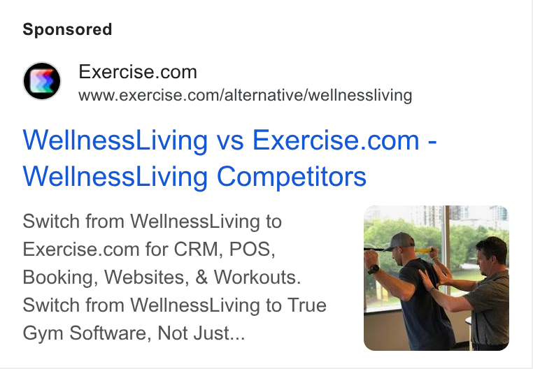 Exercise.com ad on Google Ads: www.exercise.com/alternative/wellnessliving Wellness Living vs Exercise.com - Wellness Living Competitors Switch from Wellness Living to Exercise.com for CRM, POS, Booking, Websites, & Workouts. Switch from Wellness Living to True Gym Software, Not Just...
