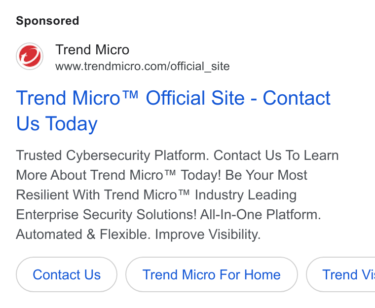 Trend Micro ad on Google Ads: Trend Micro™ Official Site - Contact Us Today Trusted Cybersecurity Platform. Contact Us To Learn More About Trend Micro™ Today! Be Your Most Resilient With Trend Micro™ Industry Leading Enterprise Security Solutions! All-In-One Platform. Automated & Flexible. Improve Visibility. Contact Us Trend Micro For Home ( Trend Vi: