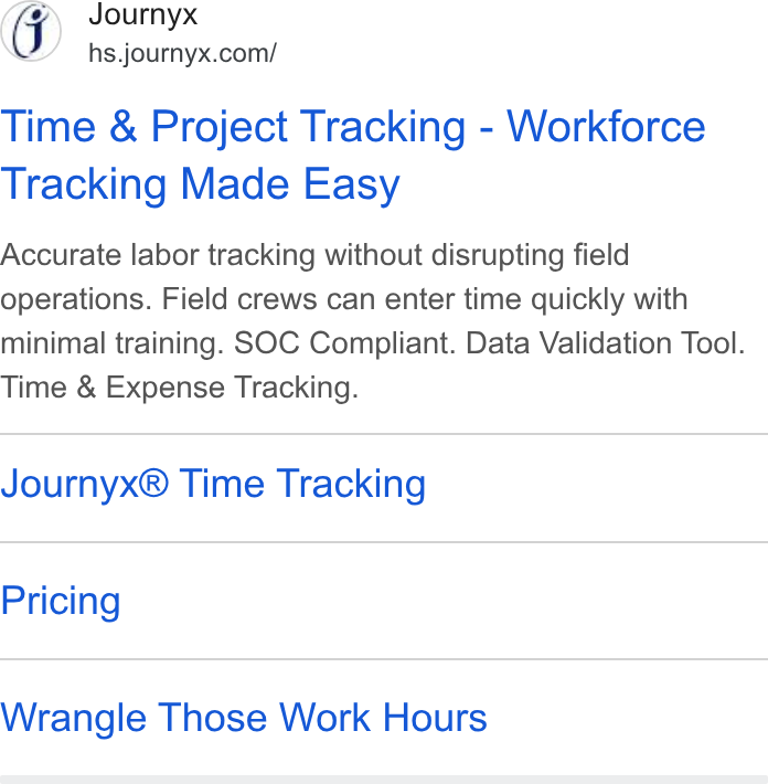 Journyx ad on Google Ads: Time & Project Tracking - Workforce Tracking Made Easy Accurate labor tracking without disrupting field operations. Field crews can enter time quickly with minimal training. SOC Compliant. Data Validation Tool. Time & Expense Tracking. Journyx® Time Tracking Pricing Wrangle Those Work Hours