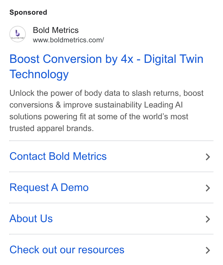 Bold Metrics ad on Google Ads: Boost Conversion by 4x - Digital Twin Technology Unlock the power of body data to slash returns, boost conversions & improve sustainability Leading Al solutions powering fit at some of the world’s most trusted apparel brands. Contact Bold Metrics Request A Demo About Us Check out our resources