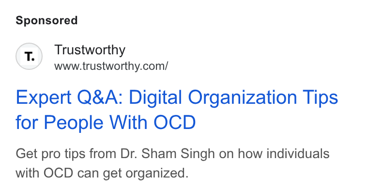 Trustworthy ad on Google Ads: Expert Q& A: Digital Organization Tips for People With OCD Get pro tips from Dr. Sham Singh on how individuals with OCD can get organized.