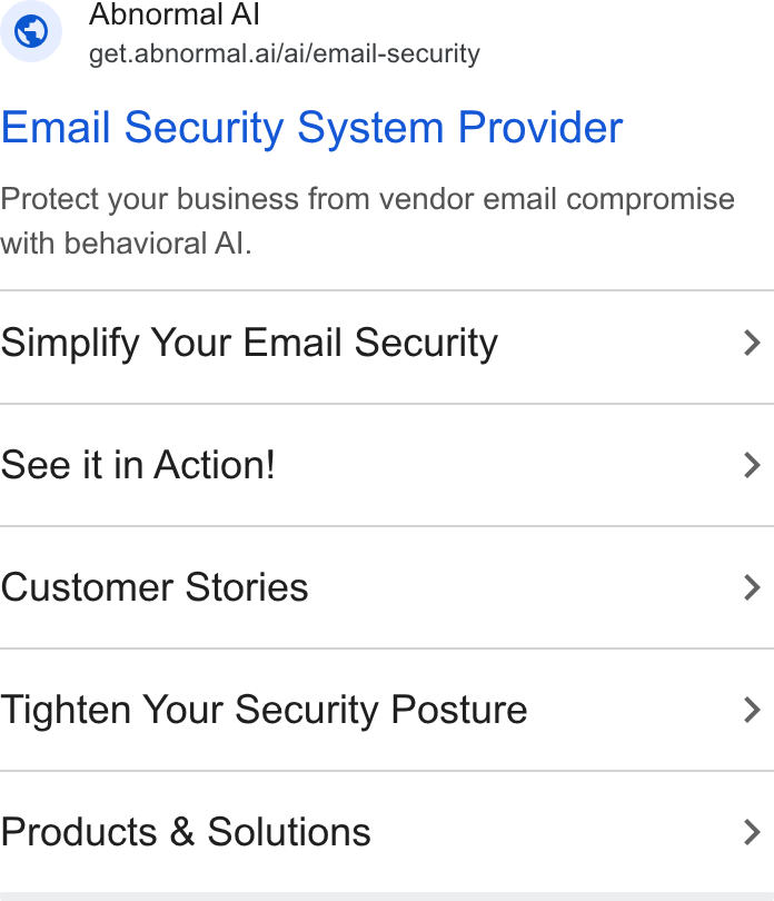 Abnormal AI ad on Google Ads: Abnormal Al ™ get.abnormal.ai/ai/email-security Email Security System Provider Protect your business from vendor email compromise with behavioral Al. Simplify Your Email Security See it in Action! Customer Stories Tighten Your Security Posture Products & Solutions