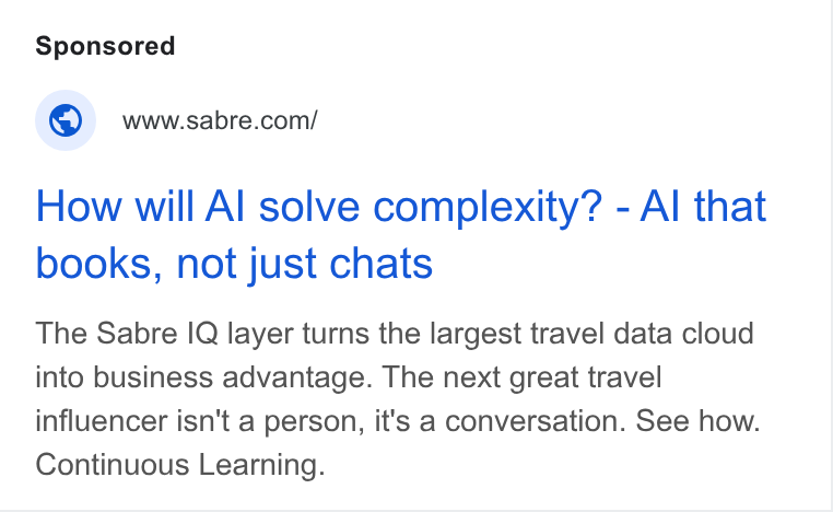 Sabre ad on Google Ads: How will Al solve complexity? - Al that books, not just chats The Sabre IQ layer turns the largest travel data cloud into business advantage. The next great travel influencer isn't a person, it's a conversation. See how. Continuous Learning.
