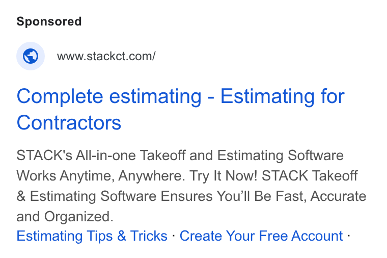 STACK Construction Technologies ad on Google Ads: Complete estimating - Estimating for Contractors STACK's All-in-one Takeoff and Estimating Software Works Anytime, Anywhere. Try It Now! STACK Takeoff Estimating Software Ensures You'll Be Fast, Accurate and Organized. Estimating Tips & Tricks - Create Your Free Account -