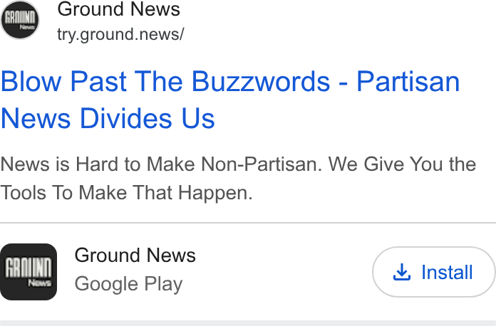 Ground News ad on Google Ads: Ground News try.ground.news/ Blow Past The Buzzwords - Partisan News Divides Us News is Hard to Make Non-Partisan. We Give You the Tools To Make That Happen. Ground News fae Google Play , Install