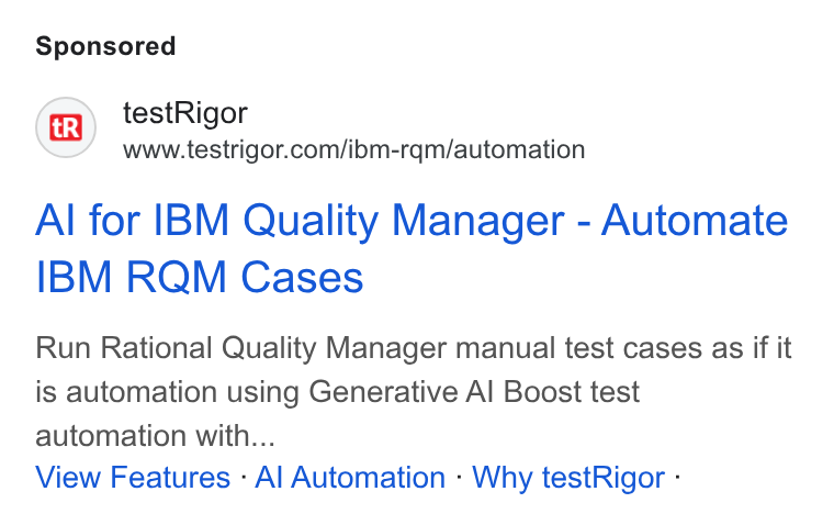 testRigor ad on Google Ads: Al for IBM Quality Manager - Automate IBM RQM Cases Run Rational Quality Manager manual test cases as if it is automation using Generative Al Boost test automation with... View Features - Al Automation - Why test Rigor -
