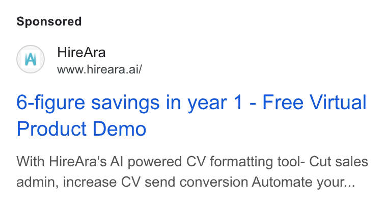 HireAra ad on Google Ads: Hire Ara www.hireara.ai/ 6-figure savings in year 1 - Free Virtual Product Demo With Hire Ara's Al powered CV formatting tool- Cut sales admin, increase CV send conversion Automate your...