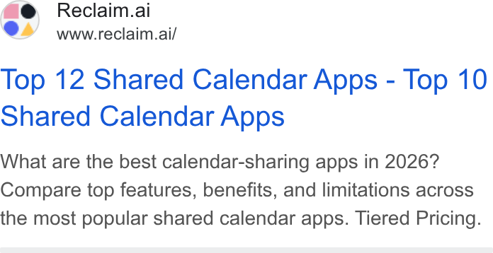 Reclaim.ai ad on Google Ads: 4 @ Reclaim.ai www.reclaim.ai/ Top 12 Shared Calendar Apps - Top 10 Shared Calendar Apps What are the best calendar-sharing apps in 2026? Compare top features, benefits, and limitations across the most popular shared calendar apps. Tiered Pricing.