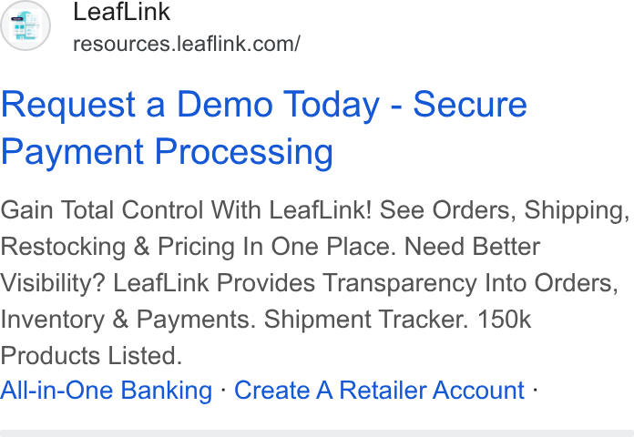 LeafLink ad on Google Ads: Request a Demo Today - Secure Payment Processing Gain Total Control With Leaf Link! See Orders, Shipping, Restocking & Pricing In One Place. Need Better Visibility? Leaf Link Provides Transparency Into Orders, Inventory & Payments. Shipment Tracker. 150k Products Listed. All-in-One Banking - Create A Retailer Account -