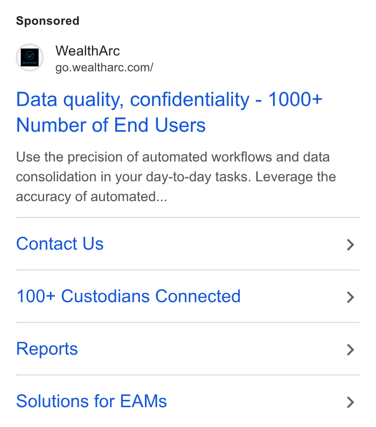 WealthArc ad on Google Ads: Data quality, confidentiality - 1000+ Number of End Users Use the precision of automated workflows and data consolidation in your day-to-day tasks. Leverage the accuracy of automated... Contact Us 100+ Custodians Connected Reports Solutions for EAMs
