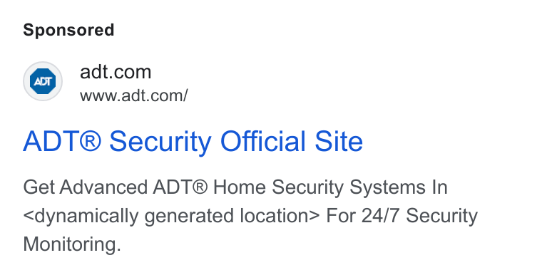 ADT ad on Google Ads: ADT® Security Official Site Get Advanced ADT® Home Security Systems In <dynamically generated location> For 24/7 Security Monitoring.