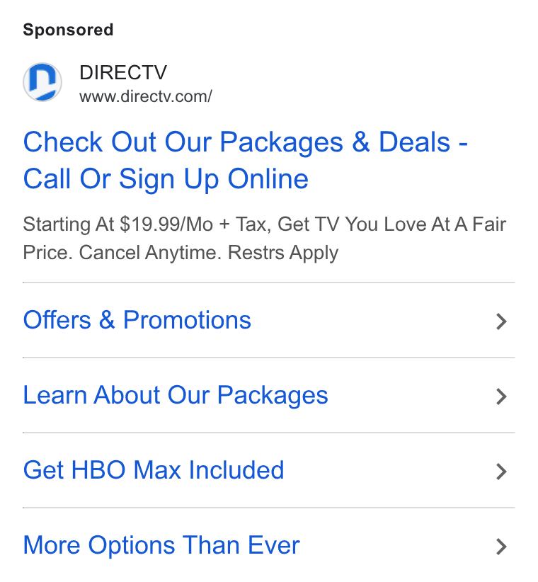 DirecTV ad on Google Ads: Check Out Our Packages & Deals - Call Or Sign Up Online Starting At $19.99/Mo + Tax, Get TV You Love At A Fair Price. Cancel Anytime. Restrs Apply Offers & Promotions > Learn About Our Packages > Get HBO Max Included > More Options Than Ever >