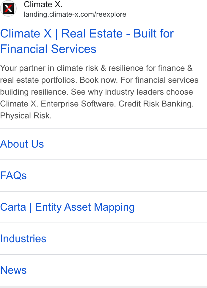 Climate X ad on Google Ads: Climate X | Real Estate - Built for Financial Services Your partner in climate risk & resilience for finance & real estate portfolios. Book now. For financial services building resilience. See why industry leaders choose Climate X. Enterprise Software. Credit Risk Banking. Physical Risk. About Us FAQs Carta | Entity Asset Mapping Industries News