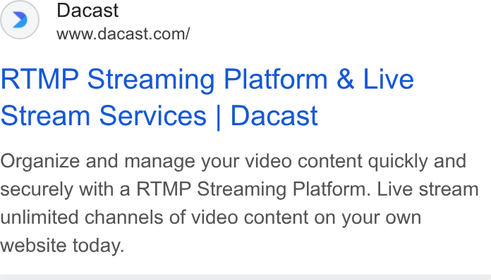 Dacast ad on Google Ads: RTMP Streaming Platform & Live Stream Services | Dacast Organize and manage your video content quickly and securely with a RTMP Streaming Platform. Live stream unlimited channels of video content on your own website today.