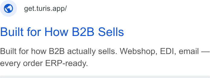 Turis ad on Google Ads: ©) get.turis.app/ Built for How B2B Sells Built for how B2B actually sells. Webshop, EDI, email — every order ERP-ready.