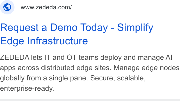 ZEDEDA ad on Google Ads: Request a Demo Today - Simplify Edge Infrastructure ZEDEDA lets IT and OT teams deploy and manage Al apps across distributed edge sites. Manage edge nodes globally from a single pane. Secure, scalable, enterprise-ready.