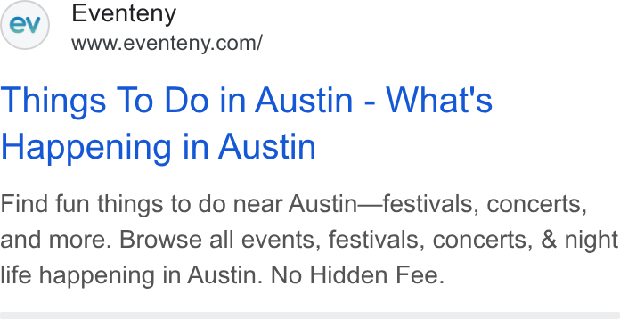 Eventeny ad on Google Ads: Things To Do in Austin - What's Happening in Austin Find fun things to do near Austin—festivals, concerts, and more. Browse all events, festivals, concerts, & night life happening in Austin. No Hidden Fee.
