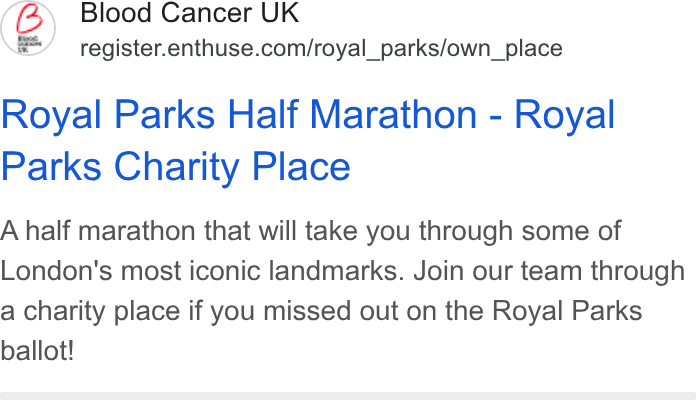 Enthuse ad on Google Ads: Royal Parks Half Marathon - Royal Parks Charity Place A half marathon that will take you through some of London's most iconic landmarks. Join our team through a charity place if you missed out on the Royal Parks ballot!