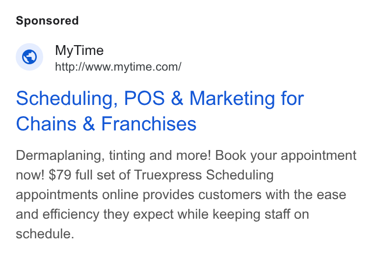 MyTime ad on Google Ads: Scheduling, POS & Marketing for Chains & Franchises Dermaplaning, tinting and more! Book your appointment now! $79 full set of Truexpress Scheduling appointments online provides customers with the ease and efficiency they expect while keeping staff on schedule.