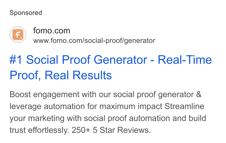 Fomo ad on Google Ads: www.fomo.com/social-proof/generator #1 Social Proof Generator - Real-Time Proof, Real Results Boost engagement with our social proof generator & leverage automation for maximum impact Streamline your marketing with social proof automation and build trust effortlessly. 250+ 5 Star Reviews.
