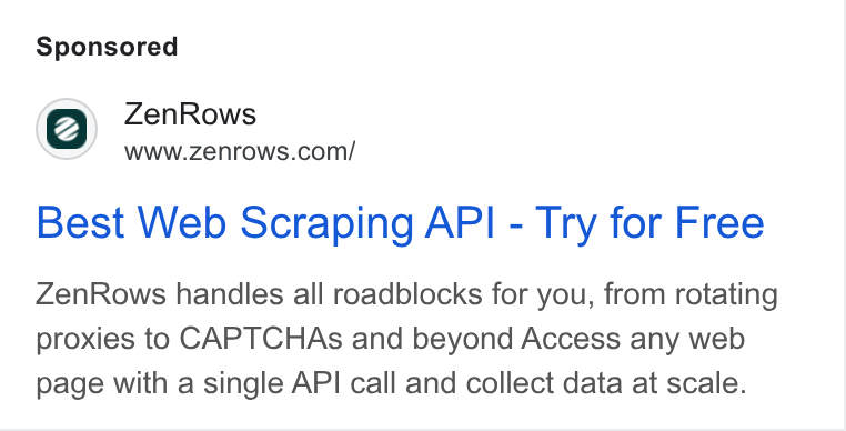 ZenRows ad on Google Ads: Best Web Scraping API - Try for Free Zen Rows handles all roadblocks for you, from rotating proxies to CAPTCHAs and beyond Access any web page with a single API call and collect data at scale.