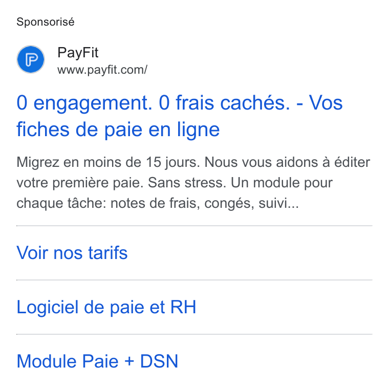 PayFit ad on Google Ads: Sponsorisé 0 engagement. 0 frais cachés. - Vos fiches de paie en ligne Migrez en moins de 15 jours. Nous vous aidons a éditer votre premiére paie. Sans stress. Un module pour chaque ‘ache: notes de frais, congés, suivi... Voir nos tarifs Logiciel de paie et RH Module Paie + DSN