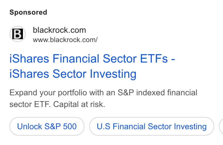 BlackRock ad on Google Ads: www.blackrock.com/ i Shares Financial Sector ETFs - i Shares Sector Investing Expand your portfolio with an S& P indexed financial sector ETF. Capital at risk. Unlock S& P 500 U. S Financial Sector Investing (
